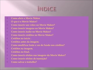  Como abrir o Movie Maker
 O que é o Movie Maker?
 Como inserir um vídeo no Movie Maker?
 Como inserir imagens no Movie Maker?
 Como inserir áudio no Movie Maker?
 Como inserir créditos no Movie Maker?
 Créditos no início .
 Créditos antes da imagem.
 Como modificar fonte e cor de fundo nos créditos?
 Créditos na imagem.
 Créditos no final.
 Como inserir efeitos nas imagens do Movie Maker?
 Como inserir efeitos de transição?
 Como salvar o trabalho?
 