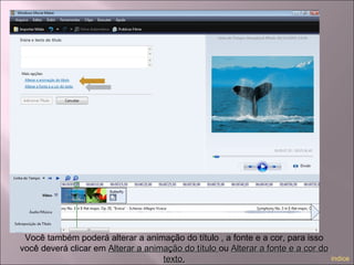 Você também poderá alterar a animação do título , a fonte e a cor, para isso
você deverá clicar em Alterar a animação do títuloAlterar a animação do título ou Alterar a fonte e a cor doAlterar a fonte e a cor do
texto.texto. índice
 