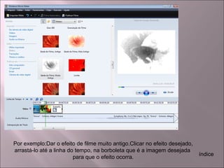 Por exemplo:Dar o efeito de filme muito antigo.Clicar no efeito desejado,
arrastá-lo até a linha do tempo, na borboleta que é a imagem desejada
para que o efeito ocorra.
índice
 
