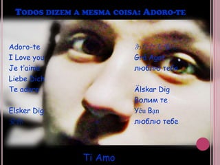 Todos dizem a mesma coisa: Adoro-teAdoro-te					あなたを愛し	I Love you					Grá Agat	Je t’aimeлюблю тебя	Liebe Dich				شما را دوست دارم	Te adoro					Älskar Dig أحبك Волим теElsker DigYêu Bạn愛你люблю тебе				     Ti Amo