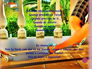 E quando não aguentar mais…	Quando precisar de força…	Quando precisar de ti…	Quando eu desistir…	Quando eu perder…	Quando eu cair…Eu chamo-te!Pois tu farás com que eu me levante, ergue a cabeça, dar doispassos e continuar em frente! Pois tu fazes o impossível!