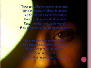 Tens os melhores gostos do mundoTens os melhores olhos do mundoTens o melhor sorriso do mundoTens a melhor alegria do mundoTens o melhor cabelo do mundoE eu tenho a melhor amiga do mundoÉs a melhor pessoa do mundo És a pessoa mais forte do mundoÉs a mais querida do mundoÉs a mais linda do mundoÉs a melhor inspiração do mundo