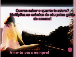 Queres saber o quanto te adoro?Multiplica as estrelas do céu pelas gotas do oceano!Amo-te para sempre!