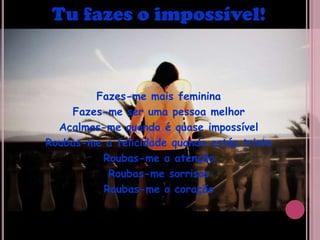 Tu fazes o impossível!Fazes-me mais femininaFazes-me ser uma pessoa melhorAcalmas-me quando é quase impossívelRoubas-me a felicidade quando estás tristeRoubas-me a atençãoRoubas-me sorrisosRoubas-me o coração