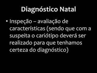 Diagnóstico Natal
• Inspeção – avaliação de
características (sendo que com a
suspeita o cariótipo deverá ser
realizado para que tenhamos
certeza do diagnóstico)
 