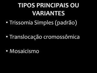 TIPOS PRINCIPAIS OU
VARIANTES
• Trissomia Simples (padrão)
• Translocação cromossômica
• Mosaicismo
 