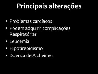 Principais alterações
• Problemas cardíacos
• Podem adquirir complicações
Respiratórias
• Leucemia
• Hipotireoidismo
• Doença de Alzheimer
 