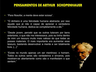 • “Para filosofar, a mente deve estar ociosa”.
• ''O dinheiro é uma felicidade humana abstracta; por isso
aquele que já não é capaz de apreciar a verdadeira
felicidade humana, dedica-se completamente a ele.''
• “Desde jovem, percebi que os outros lutavam por bens
exteriores, o que não me interessava, pois eu tinha dentro
de mim um tesouro muito mais valioso do que todas as
posses materiais. O mais importante era aumentar esse
tesouro, bastando desenvolver a mente e ser totalmente
livre. (...)”
• “Existe no mundo apenas um ser mentiroso: o homem.
Todos os outros seres são verdadeiros e sinceros, pois
mostram-se abertamente como são e manifestam o que
sentem.”
 