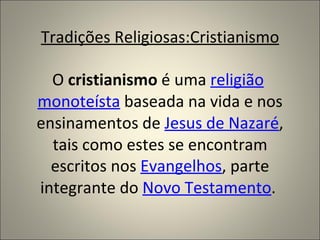 Tradições Religiosas:Cristianismo

  O cristianismo é uma religião
monoteísta baseada na vida e nos
ensinamentos de Jesus de Nazaré,
  tais como estes se encontram
  escritos nos Evangelhos, parte
integrante do Novo Testamento.
 