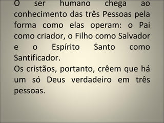 O     ser    humano      chega   ao
conhecimento das três Pessoas pela
forma como elas operam: o Pai
como criador, o Filho como Salvador
e    o    Espírito    Santo    como
Santificador.
Os cristãos, portanto, crêem que há
um só Deus verdadeiro em três
pessoas.
 