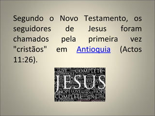 Segundo o Novo Testamento, os
seguidores   de  Jesus  foram
chamados pela primeira vez
"cristãos" em Antioquia (Actos
11:26).
 