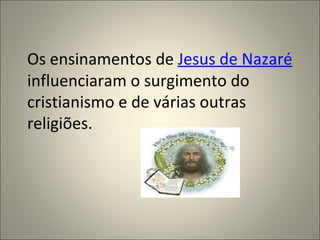Os ensinamentos de Jesus de Nazaré
influenciaram o surgimento do
cristianismo e de várias outras
religiões.
 