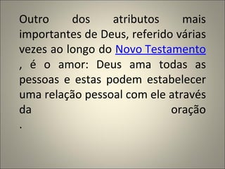 Outro     dos    atributos     mais
importantes de Deus, referido várias
vezes ao longo do Novo Testamento
, é o amor: Deus ama todas as
pessoas e estas podem estabelecer
uma relação pessoal com ele através
da                           oração
.
 