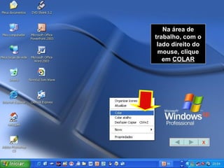 Na área de trabalho, com o lado direito do mouse, clique em  COLAR X 