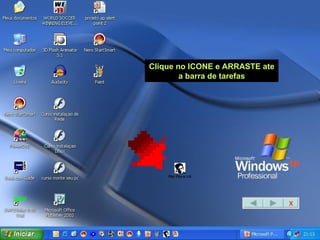 Clique no ICONE e ARRASTE ate a barra de tarefas X 