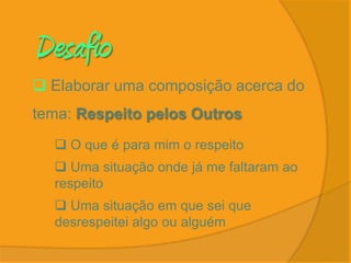 Desafio
 Elaborar uma composição acerca do
tema: Respeito pelos Outros
   O que é para mim o respeito
   Uma situação onde já me faltaram ao
  respeito
   Uma situação em que sei que
  desrespeitei algo ou alguém
 