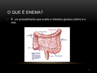 O QUE É ENEMA?
2
• É um procedimento que avalia o intestino grosso (cólon) e o
reto.
 
