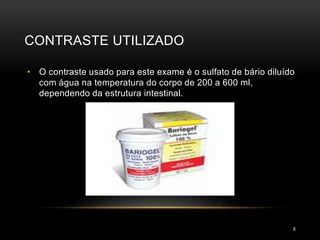 CONTRASTE UTILIZADO
8
• O contraste usado para este exame é o sulfato de bário diluído
com água na temperatura do corpo de 200 a 600 ml,
dependendo da estrutura intestinal.
 
