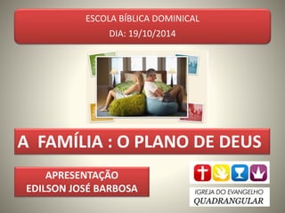 ESCOLA BÍBLICA DOMINICAL 
DIA: 19/10/2014 
A FAMÍLIA : O PLANO DE DEUS 
APRESENTAÇÃO 
EDILSON JOSÉ BARBOSA 
 