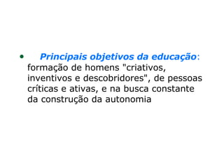       Principais objetivos da educação :  formação de homens "criativos, inventivos e descobridores", de pessoas críticas e ativas, e na busca constante da construção da autonomia   