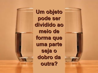 Um objeto pode ser dividido ao meio de forma que uma parte seja o dobro da outra? Um objeto pode ser dividido ao meio de forma que uma parte seja o dobro da outra? Um objeto pode ser dividido ao meio de forma que uma parte seja o dobro da outra? 