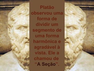 Platão observou uma forma de dividir um segmento de uma forma harmônica e agradável à vista. Ele a chamou de “A Seção”. Platão observou uma forma de dividir um segmento de uma forma harmônica e agradável à vista. Ele a chamou de   “ A Seção ”. 