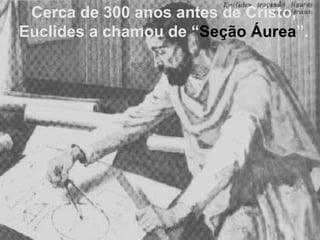 Cerca de 300 anos antes de Cristo, Euclides a chamou de “ Seção Áurea ”. 