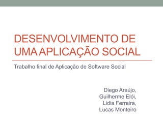 DESENVOLVIMENTO DE
UMA APLICAÇÃO SOCIAL
Trabalho final de Aplicação de Software Social



                                    Diego Araújo,
                                   Guilherme Elói,
                                    Lidia Ferreira,
                                   Lucas Monteiro
 