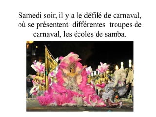 Samedi soir, il y a le défilé de carnaval,
où se présentent différentes troupes de
carnaval, les écoles de samba.
 
