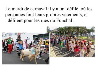 Le mardi de carnaval il y a un défilé, où les
personnes font leurs propres vêtements, et
défilent pour les rues du Funchal .
 