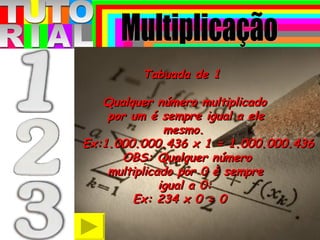 T T O R A U I L Tabuada de 1 Qualquer número multiplicado  por um é sempre igual a ele  mesmo. Ex:1.000.000.436 x 1 = 1.000.000.436  OBS: Qualquer número  multiplicado por 0 é sempre  igual a 0:  Ex: 234 x 0 = 0 Multiplicação 