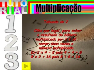 T T O R A U I L Tabuada de 2 Olha que legal, para saber  o resultado do número  multiplicado por 2 é só  somar duas vezes o  número multiplicado.  Ex:2 x 4 = 8 pois 4 + 4 = 8 8 x 2 = 16 pois 8 + 8 = 16 Multiplicação 