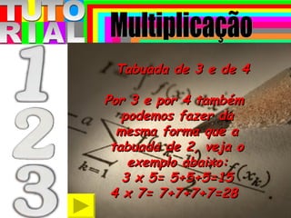 T T O R A U I L Tabuada de 3 e de 4 Por 3 e por 4 também  podemos fazer da  mesma forma que a  tabuada de 2, veja o  exemplo abaixo:  3 x 5= 5+5+5=15  4 x 7= 7+7+7+7=28 Multiplicação 