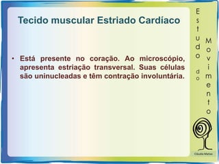 Tecido muscular Estriado Cardíaco
• Está presente no coração. Ao microscópio,
apresenta estriação transversal. Suas células
são uninucleadas e têm contração involuntária.
Cláudia Matias
 