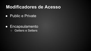 Modificadores de Acesso
● Public e Private
● Encapsulamento
○ Getters e Setters
 