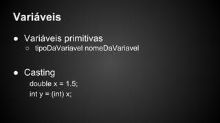 Variáveis
● Variáveis primitivas
○ tipoDaVariavel nomeDaVariavel
● Casting
double x = 1.5;
int y = (int) x;
 