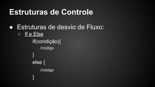 Estruturas de Controle
● Estruturas de desvio de Fluxo:
○ If e Else
if(condição){
//código
}
else {
//código
}
 