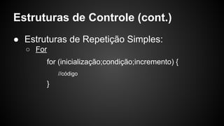 Estruturas de Controle (cont.)
● Estruturas de Repetição Simples:
○ For
for (inicialização;condição;incremento) {
//código
}
 