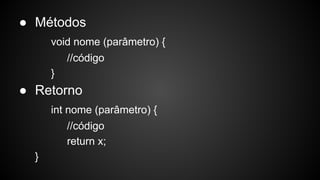 ● Métodos
void nome (parâmetro) {
//código
}
● Retorno
int nome (parâmetro) {
//código
return x;
}
 