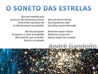 O SONETO DAS ESTRELASQue azul mórbido seriaSe no céu não houvessem estrelasSeria melhor que fosse diaSe não houvessem as centelhas São elas que guiamOs passos e o norte na amplidãoSão caminhos que se perdemNo céu e no coração São uma árvore imensaQual aquelas de natalQue flutua noutra dimensão Nenhuma sequer é densaNenhuma nos faz malApenas alegra meu coraçãoAndré Gandolfo