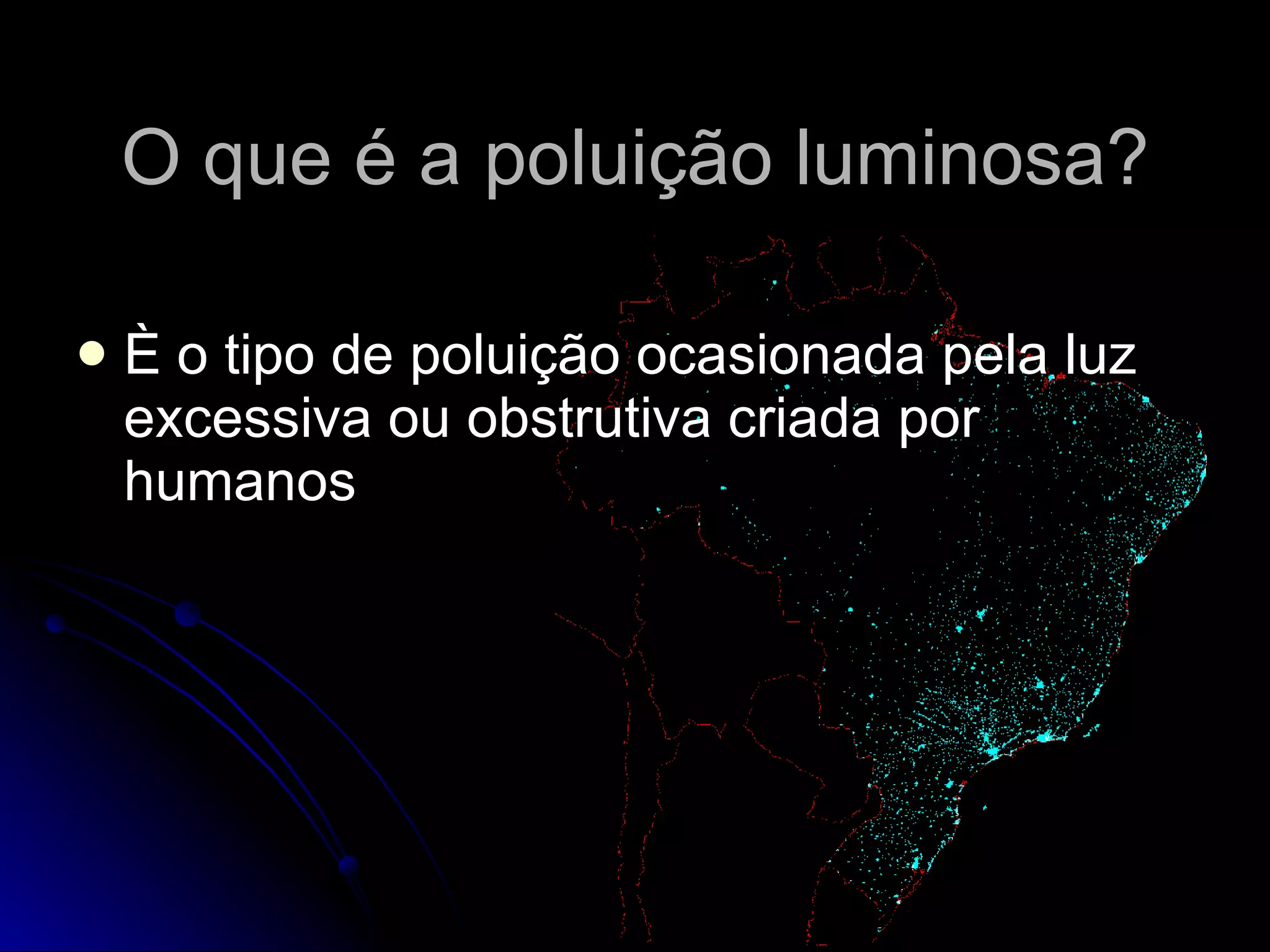O que é a poluição luminosa? È o tipo de poluição ocasionada pela luz excessiva ou obstrutiva criada por humanos 