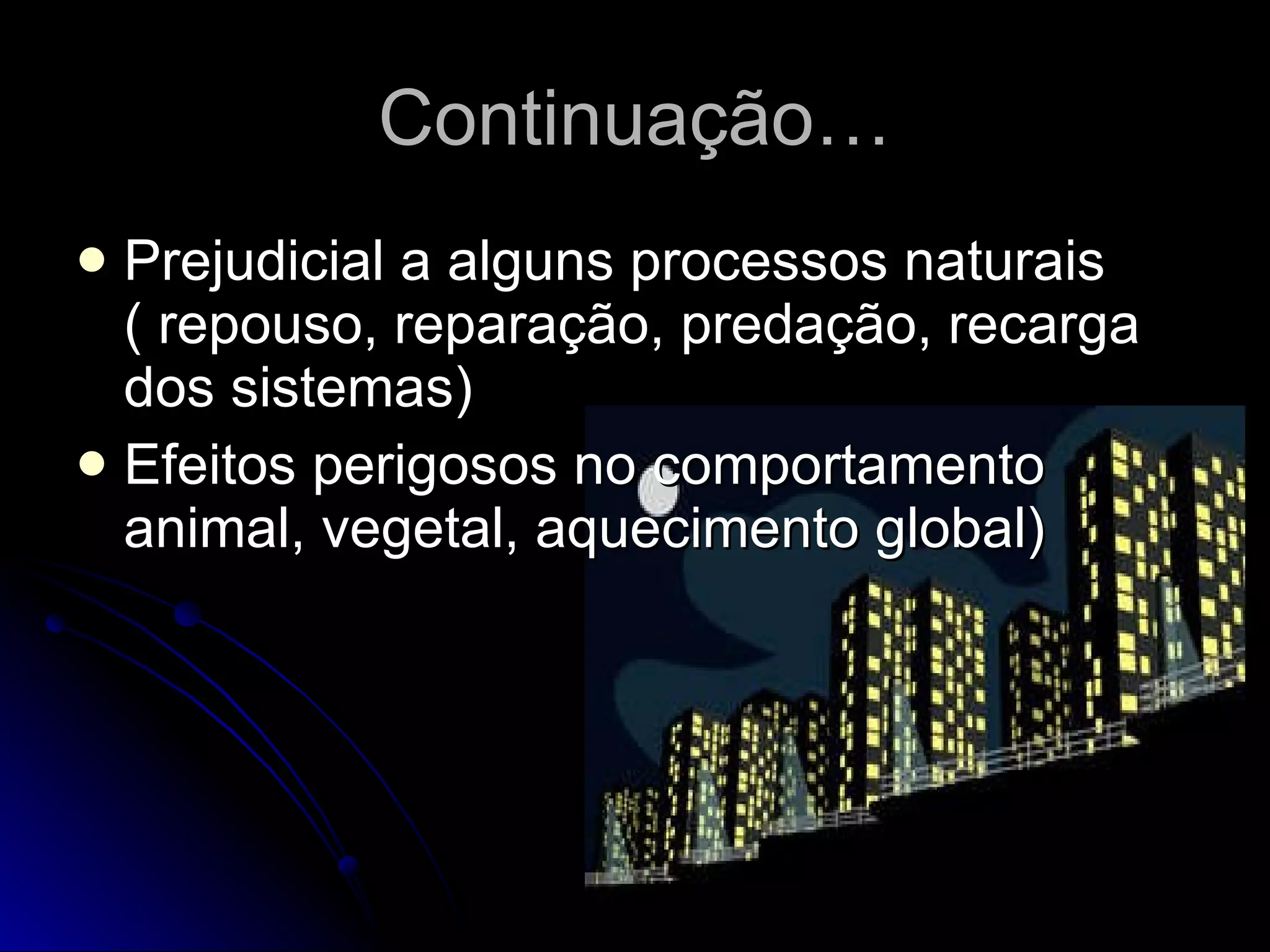 Continuação… Prejudicial a alguns processos naturais ( repouso, reparação, predação, recarga dos sistemas) Efeitos perigosos no comportamento animal, vegetal, aquecimento global) 