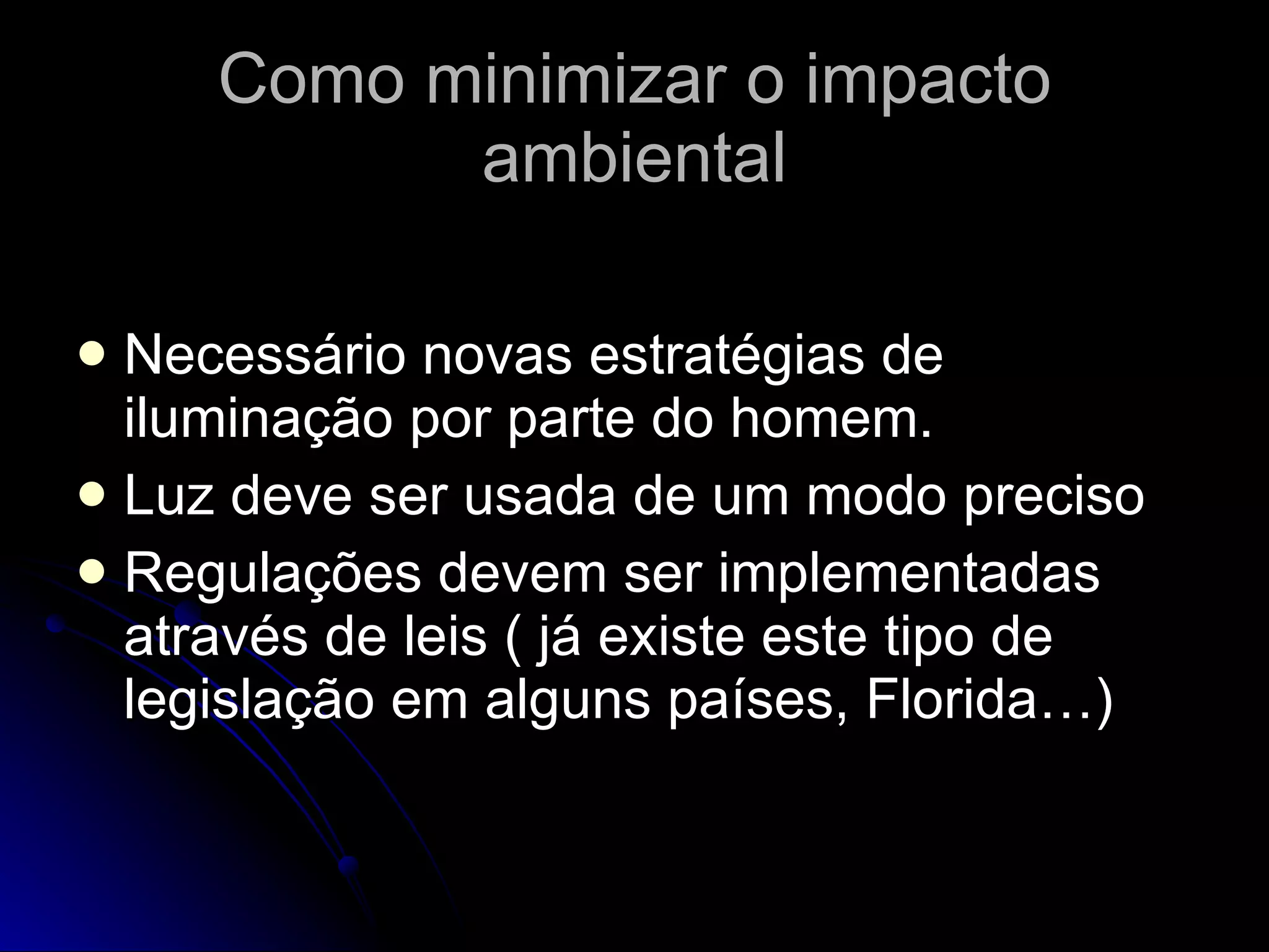 Como minimizar o impacto ambiental Necessário novas estratégias de iluminação por parte do homem. Luz deve ser usada de um modo preciso Regulações devem ser implementadas através de leis ( já existe este tipo de legislação em alguns países, Florida…) 