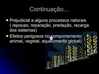 Continuação… Prejudicial a alguns processos naturais ( repouso, reparação, predação, recarga dos sistemas) Efeitos perigosos no comportamento animal, vegetal, aquecimento global) 