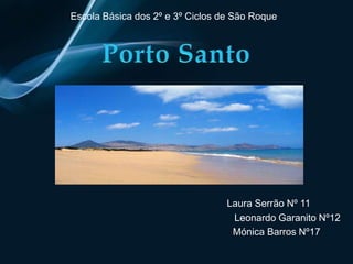 Escola Básica dos 2º e 3º Ciclos de São Roque Porto Santo Laura Serrão Nº 11                                             Leonardo Garanito Nº12                                    Mónica Barros Nº17 