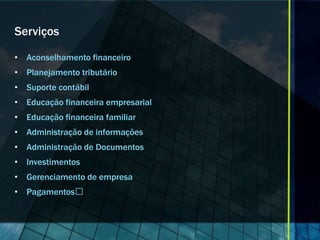 Serviços

• Aconselhamento financeiro
• Planejamento tributário
• Suporte contábil
• Educação financeira empresarial
• Educação financeira familiar
• Administração de informações
• Administração de Documentos
• Investimentos
• Gerenciamento de empresa
• Pagamentos﻿
 