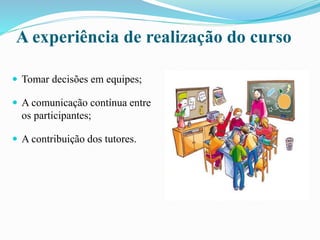 A experiência de realização do curso
 Tomar decisões em equipes;
 A comunicação contínua entre
os participantes;
 A contribuição dos tutores.
 