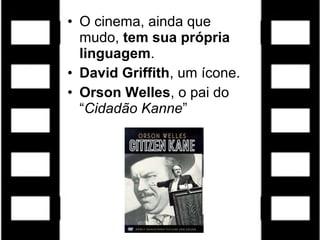 • O cinema, ainda que
mudo, tem sua própria
linguagem.
• David Griffith, um ícone.
• Orson Welles, o pai do
“Cidadão Kanne”
 