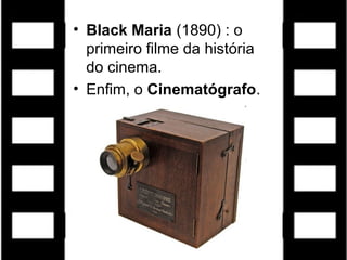 • Black Maria (1890) : o
  primeiro filme da história
  do cinema.
• Enfim, o Cinematógrafo.
 