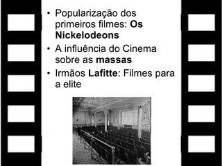 • Popularização dos
  primeiros filmes: Os
  Nickelodeons
• A influência do Cinema
  sobre as massas
• Irmãos Lafitte: Filmes para
  a elite
 